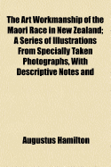 The Art Workmanship of the Maori Race in New Zealand; A Series of Illustrations from Specially Taken Photographs, with Descriptive Notes and