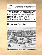 The Artifice. a Comedy. as It Is Acted at the Theatre-Royal in Drury-Lane. Written by Mrs. Cent-Livre