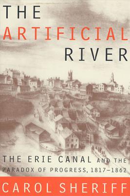 The Artificial River: The Erie Canal and the Paradox of Progress, 1817-1862 - Sheriff, Carol