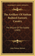 The Artillery Of Nathan Bedford Forrest's Cavalry: The Wizard Of The Saddle (1909)