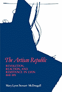 The Artisan Republic: Revolution, Reaction, and Resistance in Lyon, 1848-1851