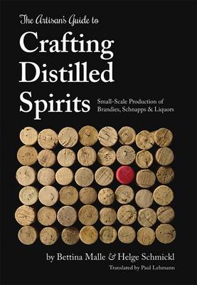 The Artisan's Guide to Crafting Distilled Spirits: Small-Scale Production of Brandies, Schnapps and Liquors - Malle, Bettina, and Schmickl, Helge, and Lehmann, Paul (Translated by)