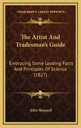 The Artist and Tradesman's Guide: Embracing Some Leading Facts and Principles of Science (1827)