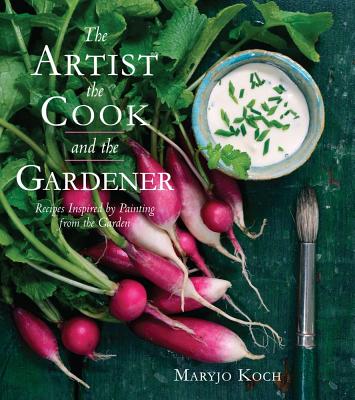 The Artist, the Cook, and the Gardener: Recipes Inspired by Painting from the Garden - Koch, Maryjo, and Barry, Jenny (Designer)