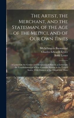 The Artist, the Merchant, and the Statesman, of the Age of the Medici, and of Our Own Times: A Letter On the Genius and Sculptures of Powers. a Letter On the Establishment of a New Consular System in the United States, With Glances at the Origin and Histo - Lester, Charles Edwards, and Vespucci, Amerigo, and Buonarroti, Michelangelo