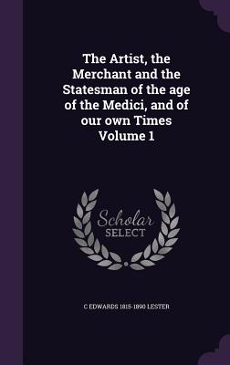 The Artist, the Merchant and the Statesman of the age of the Medici, and of our own Times Volume 1 - Lester, C Edwards 1815-1890