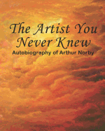 The Artist You Never Knew: Autobiography of Arthur Norby