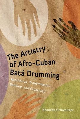 The Artistry of Afro-Cuban Bata Drumming: Aesthetics, Transmission, Bonding, and Creativity - Schweitzer, Kenneth