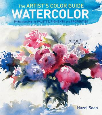 The Artist's Color Guide--Watercolor: Understanding Palette, Pigments and Properties - Soan, Hazel