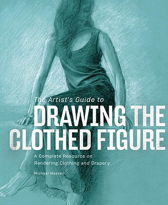 The Artist's Guide to Drawing the Clothed Figure: A Complete Resource on Rendering Clothing and Drapery - Massen, Michael