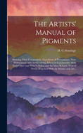 The Artists' Manual of Pigments: Showing Their Composition, Conditions of Permanency, Non-permanency, and Adulterations, Effects in Combination With Each Other and With Vehicles, and the Most Reliable Tests of Purity, Together With the Science and Art...