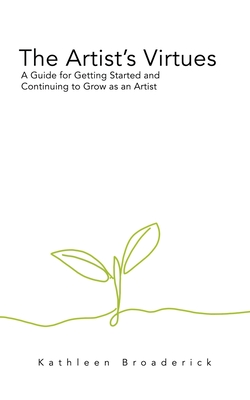 The Artist's Virtues: A Guide for Getting Started and Continuing to Grow as an Artist - Broaderick, Kathleen