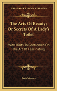 The Arts of Beauty; Or Secrets of a Lady's Toilet: With Hints to Gentlemen on the Art of Fascinating