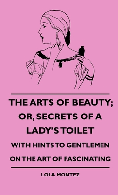 The Arts Of Beauty; Or, Secrets Of A Lady's Toilet - With Hints To Gentlemen On The Art Of Fascinating - Montez, Lola