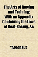 The Arts of Rowing and Training: With an Appendix Containing the Laws of Boat-Racing, &C (Classic Reprint)