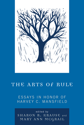 The Arts of Rule: Essays in Honor of Harvey C. Mansfield - Krause, Sharon R (Editor), and McGrail, Mary Ann (Editor), and Schulman, Adam (Contributions by)