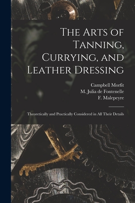 The Arts of Tanning, Currying, and Leather Dressing: Theoretically and Practically Considered in All Their Details - Morfit, Campbell 1820-1897, and Julia de Fontenelle, M (Jean-Se bastie (Creator), and Malepeyre, F (Franc&#807ois) 1794-1877...