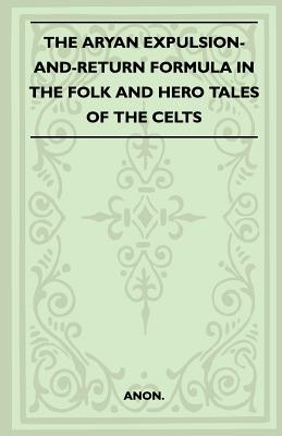 The Aryan Expulsion-And-Return Formula In The Folk And Hero Tales Of The Celts (Folklore History Series) - Anon.