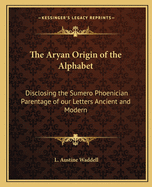 The Aryan Origin of the Alphabet: Disclosing the Sumero Phoenician Parentage of our Letters Ancient and Modern