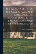 The Aryan Origin of the Gaelic Race and Language. The Round Towers, the Brehon law, Truth of the Pentateuch