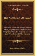 The Ascension of Isaiah: Translated From the Ethiopic Version, Which, Together With the New Greek Fragment, the Latin Versions and the Latin Translation of the Slavonic, is Here Published in Full
