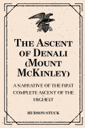 The Ascent of Denali (Mount McKinley): A Narrative of the First Complete Ascent of the Highest: Peak in North America