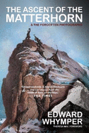 The Ascent of the Matterhorn: INCLUDING THE FORGOTTEN PHOTOGRAPHS