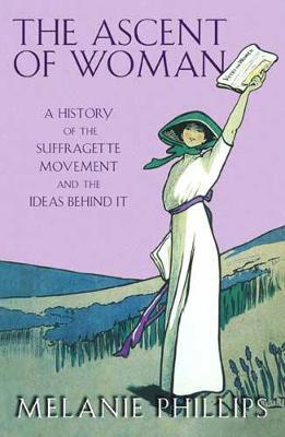 The Ascent of Woman: A History of the Suffragette Movement and the Ideas Behind It - Phillips, Melanie