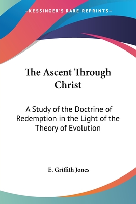 The Ascent Through Christ: A Study of the Doctrine of Redemption in the Light of the Theory of Evolution - Griffith Jones, E