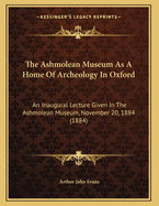 The Ashmolean Museum as a Home of Archeology in Oxford: An Inaugural Lecture Given in the Ashmolean Museum, November 20, 1884 (1884)