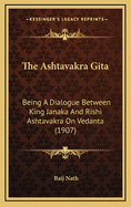 The Ashtavakra Gita: Being a Dialogue Between King Janaka and Rishi Ashtavakra on Vedanta (1907)