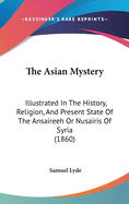 The Asian Mystery: Illustrated In The History, Religion, And Present State Of The Ansaireeh Or Nusairis Of Syria (1860)