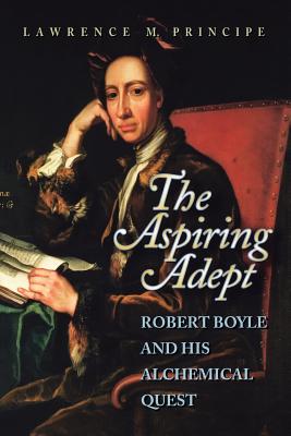 The Aspiring Adept: Robert Boyle and His Alchemical Quest - Principe, Lawrence