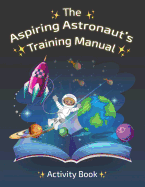 The Aspiring Astronaut's Training Manual: Activity Book for Kids