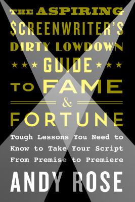 The Aspiring Screenwriter's Dirty Lowdown Guide to Fame and Fortune: Tough Lessons You Need to Know to Take Your Script from Premise to Premiere - Rose, Andy, Dr.