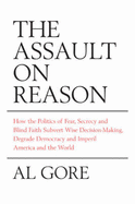 The Assault on Reason: How the Politics of Fear, Secrecy and Blind Faith Subvert Wise Decision-making and Democracy