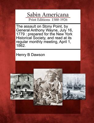 The Assault on Stony Point, by General Anthony Wayne, July 16, 1779: Prepared for the New York Historical Society, and Read at Its Regular Monthly Meeting, April 1, 1862. - Dawson, Henry Barton