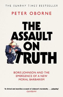 The Assault on Truth: Boris Johnson, Donald Trump and the Emergence of a New Moral Barbarism - Oborne, Peter