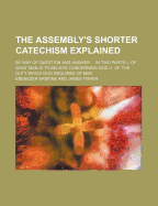 The Assembly's Shorter Catechism Explained: by Way of Question and Answer. ... in Two Parts. of What Man Is to Believe Concerning God. of the Duty Which God Requires of Man