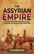 The Assyrian Empire: An Enthralling Overview of the History of Assyria, the Assyrians, and Their Role in Ancient Mesopotamia