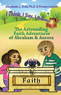 The Astounding Faith Adventures of Abraham and Aurora: Book 1 of the I Think, I Say, I Believe Series