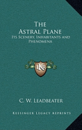 The Astral Plane: Its Scenery, Inhabitants and Phenomena - Leadbeater, C W