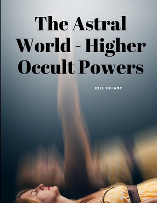 The Astral World - Higher Occult Powers - Joel Tiffany