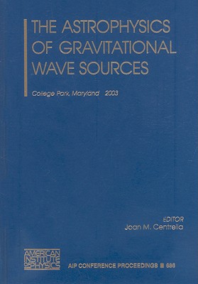 The Astrophysics of Gravitational Wave Sources - Centrella, Joan M (Editor)