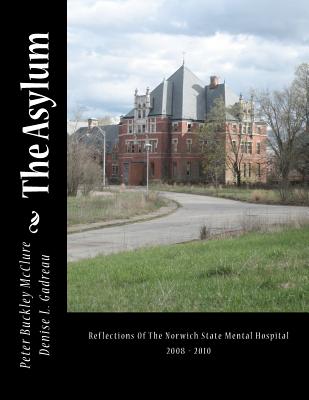 The Asylum, Reflections of the Norwich State Mental Hospital 2008-2010: Reflections Of The Norwich State Mental Hospital 2008 - 2010 - Gadreau, Denise L, and McClure, Peter Buckley