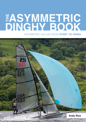 The Asymmetric Dinghy Book: Asymmetric Sailing from Start to Finish - Rice, Andy