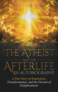 The Atheist and the Afterlife - an Autobiography: A True Story of Inspiration, Transformation, and the Pursuit of Enlightenment