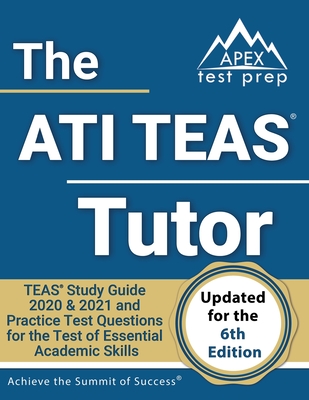 The ATI TEAS Tutor: TEAS Study Guide 2020 & 2021 and Practice Test Questions for the Test of Essential Academic Skills [Updated for the 6th Edition] - Apex Test Prep