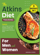 The Atkins Diet Training for Men and Women [3 in 1]: Explore Tens of Tasty Low-Carb Recipes, Choose Your Optimal Training and Build a Super Functional Body