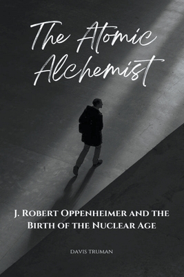 The Atomic Alchemist J. Robert Oppenheimer And The Birth of The Nuclear Age - Truman, Davis
